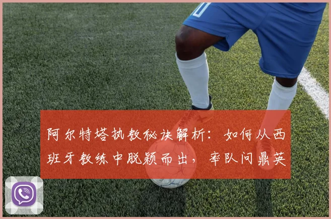 阿尔特塔执教秘诀解析:如何从西班牙教练中脱颖而出,率队问鼎英超?