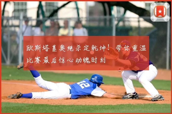 欧斯塔基奥绝杀定乾坤!带你重温比赛最后惊心动魄时刻