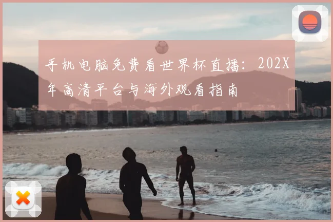 手机电脑免费看世界杯直播:202X年高清平台与海外观看指南