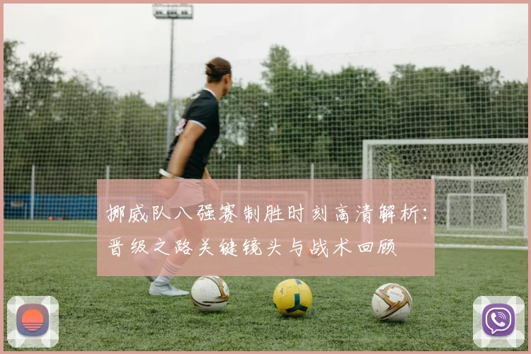 挪威队八强赛制胜时刻高清解析：晋级之路关键镜头与战术回顾